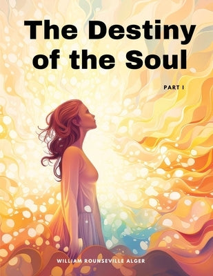 The Destiny of the Soul, Part I by William Rounseville Alger