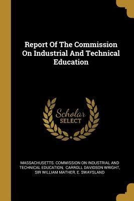 Report Of The Commission On Industrial And Technical Education by Massachusetts Commission on Industrial