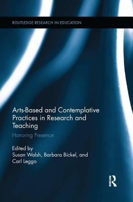 Arts-based and Contemplative Practices in Research and Teaching: Honoring Presence by Walsh, Susan