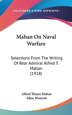 Mahan On Naval Warfare: Selections From The Writing Of Rear Admiral Alfred T. Mahan (1918) by Mahan, Alfred Thayer