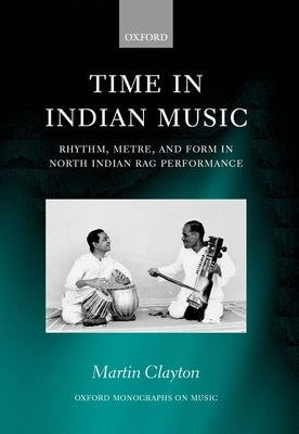 Time in Indian Music: Rhythm, Metre, and Form in North Indian Rag Performance by Martin, Clayton