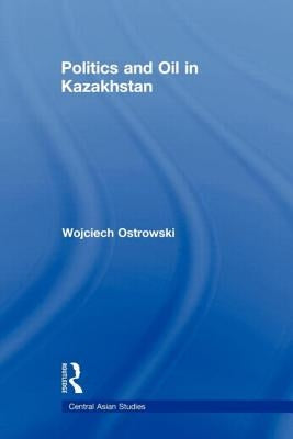 Politics and Oil in Kazakhstan by Ostrowski, Wojciech