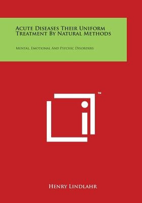 Acute Diseases Their Uniform Treatment by Natural Methods: Mental, Emotional and Psychic Disorders by Lindlahr, Henry