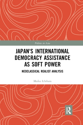 Japan's International Democracy Assistance as Soft Power: Neoclassical Realist Analysis by Ichihara, Maiko