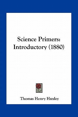 Science Primers: Introductory (1880) by Huxley, Thomas Henry