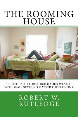The Rooming House: Create Cash Flow & Build Your Wealth With Real Estate, No Matter The Economy by Rutledge, Robert W.
