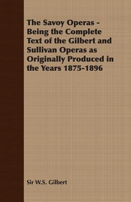 The Savoy Operas - Being the Complete Text of the Gilbert and Sullivan Operas as Originally Produced in the Years 1875-1896 by Gilbert, W. S.