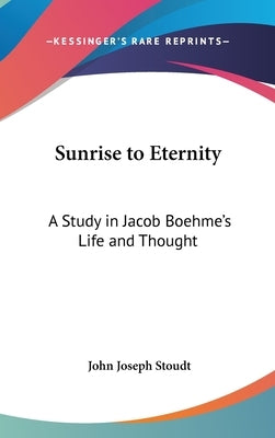 Sunrise to Eternity: A Study in Jacob Boehme's Life and Thought by Stoudt, John Joseph