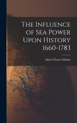 The Influence of Sea Power Upon History 1660-1783 by Mahan, Alfred Thayer