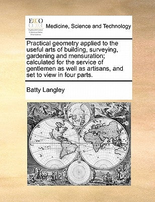 Practical Geometry Applied to the Useful Arts of Building, Surveying, Gardening and Mensuration; Calculated for the Service of Gentlemen as Well as Ar by Langley, Batty