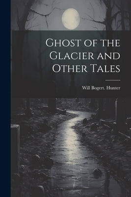 Ghost of the Glacier and Other Tales by Hunter, Will Bogert