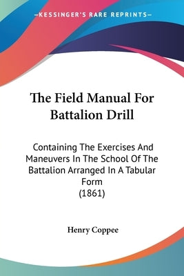 The Field Manual For Battalion Drill: Containing The Exercises And Maneuvers In The School Of The Battalion Arranged In A Tabular Form (1861) by Coppee, Henry