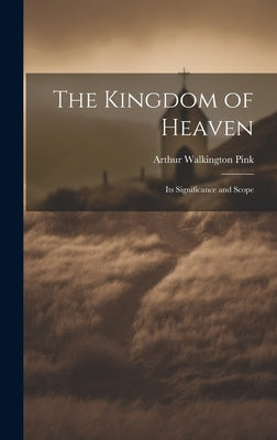 The Kingdom of Heaven: Its Significance and Scope by Pink, Arthur Walkington