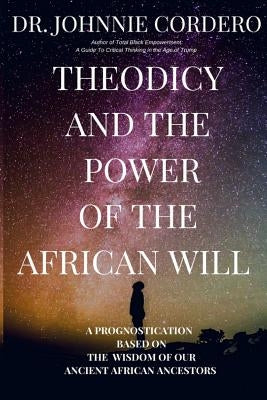 Theodicy and Power of the African Will: A Prognostication Based on the Wisdom of Our Ancient African Ancestors by Cordero, Johnnie