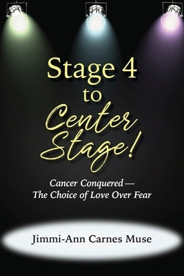 Stage 4 To Center Stage: Cancer Conquered-The Choice of Love Over Fear by Carnes Muse, Jimmi-Ann