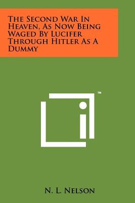 The Second War in Heaven, as Now Being Waged by Lucifer Through Hitler as a Dummy by Nelson, N. L.