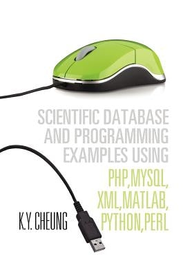 Scientific Database and Programming Examples Using PHP, MySQL, XML, MATLAB, PYTHON, PERL: Using PHP, MySQL, XML, MATLAB, PYTHON, PERL by Cheung, K. y.