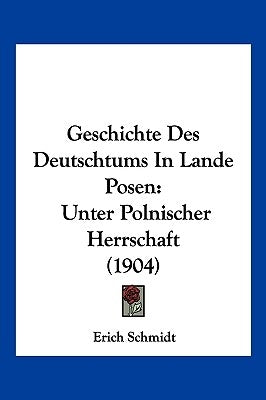 Geschichte Des Deutschtums In Lande Posen: Unter Polnischer Herrschaft (1904) by Schmidt, Erich