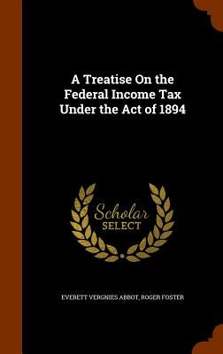A Treatise On the Federal Income Tax Under the Act of 1894 by Abbot, Everett Vergnies