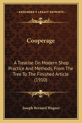 Cooperage: A Treatise On Modern Shop Practice And Methods, From The Tree To The Finished Article (1910) by Wagner, Joseph Bernard