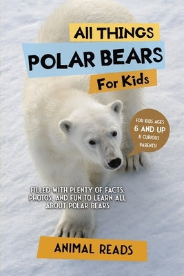 All Things Polar Bears For Kids: Filled With Plenty of Facts, Photos, and Fun to Learn all About Polar Bears by Reads, Animal