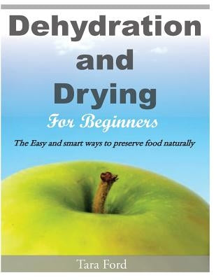 Dehydration and Drying for Beginners: The Easy and smart ways to preserve food naturally by Ford, Tara