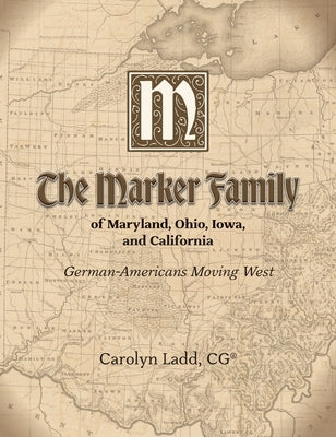 The Marker Family of Maryland, Ohio, Iowa, and California: German-Americans Moving West by Ladd, Carolyn
