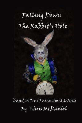 Falling Down The Rabbit's Hole: Based on True Paranormal Events by McDaniel, Chris