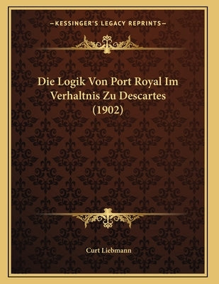 Die Logik Von Port Royal Im Verhaltnis Zu Descartes (1902) by Liebmann, Curt
