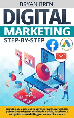 Digital Marketing Step-by-Step: Su guía paso a paso para aprender a generar clientes potenciales y vender a través de Google, Facebook y campañas de m by Bren, Bryan