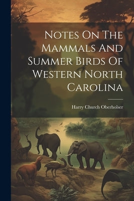 Notes On The Mammals And Summer Birds Of Western North Carolina by Oberholser, Harry Church