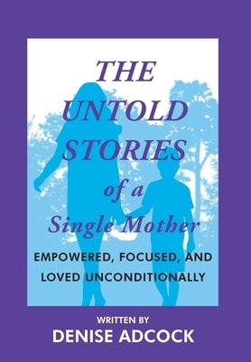 The Untold Stories of a Single Mother: Empowered, Focused, and Loved Unconditionally by Adcock, Denise