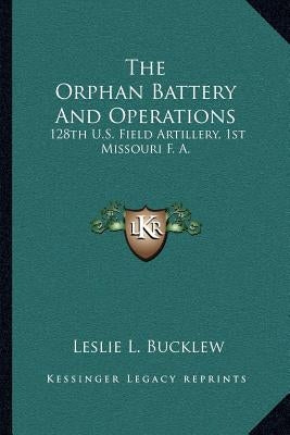 The Orphan Battery And Operations: 128th U.S. Field Artillery, 1st Missouri F. A. by Bucklew, Leslie L.