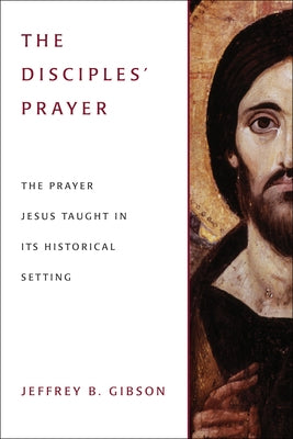 The Disciples' Prayer: The Prayer Jesus Taught in Its Historical Setting by Gibson, Jeffrey B.