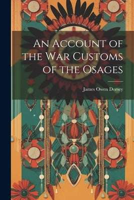 An Account of the War Customs of the Osages by Dorsey, James Owen 1848-1895