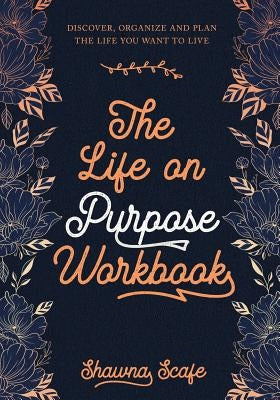 The Life on Purpose Workbook: Discover, Organize and Plan the Life You Want to Live by Scafe, Shawna Lee
