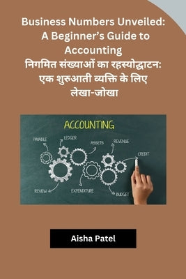 Business Numbers Unveiled: A Beginner's Guide to Accounting by Aisha Patel