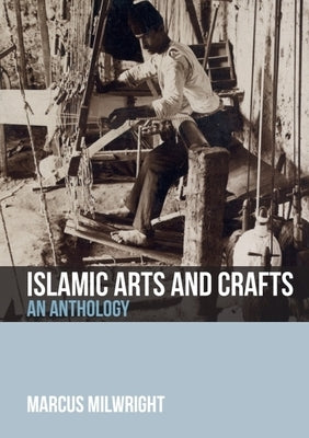 Islamic Arts and Crafts: An Anthology by Milwright, Marcus