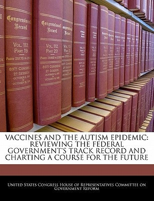 Vaccines and the Autism Epidemic: Reviewing the Federal Government's Track Record and Charting a Course for the Future by United States Congress House of Represen