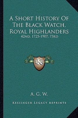 A Short History Of The Black Watch, Royal Highlanders: 42nd, 1725-1907, 73rd: To Which Is Added An Account Of The Second Battalion In The South Africa by A. G. W.