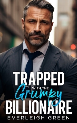 Trapped With The Grumpy Billionaire: An Enemies To Lovers Age Gap Romance by Green, Everleigh