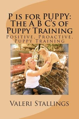 P is for PUPPY: The A B C's of Puppy Training: Positive, Proactive, Preventative Puppy Training by Stallings, Valeri