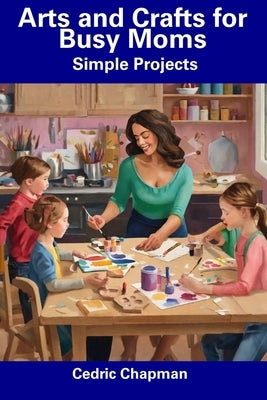 Arts and Crafts for Busy Moms: Simple Projects by Chapman, Cedric