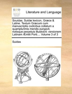 Souidas. Suidæ lexicon, Græce & Latine. Textum Græcum cum manuscriptis codicibus collatum a quamplurimis mendis purgavit, notisque perpetuis illustrav by Suidas