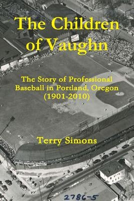 The Children of Vaughn: The Story of Professional Baseball in Portland, Oregon (1901-2010) by Simons, Terry