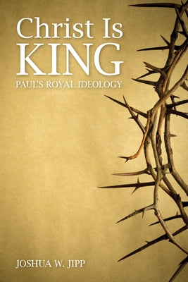 Christ Is King: Paul's Royal Ideology by Jipp, Joshua W.