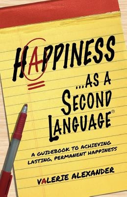 Happiness...as a Second Language: A Guidebook to Achieving Lasting, Permanent Happiness by Alexander, Valerie