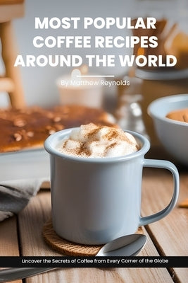 Most Popular Coffee Recipes Around The World Book: From Espresso Martini To Irish Coffee To Japanese Matcha Latte - Uncover the Secrets of Coffee from by Reynolds, Matthew