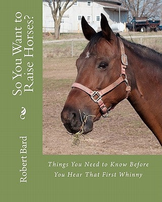 So You Want to Raise Horses?: Things You Need to Know Before You Hear That First Whinny by Bard Od, Robert