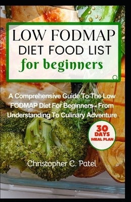 Low Fodmap Diet Food List for Beginners: A Comprehensive Guide to The Low FODMAP Diet for Beginners - From Understanding to Culinary Adventure by Patel, Christopher C.